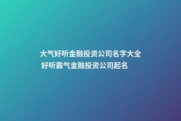 大气好听金融投资公司名字大全 好听霸气金融投资公司起名